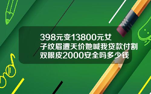 398元变13800元女子纹眉遭天价她喊我贷款付割双眼皮2000安全吗多少钱