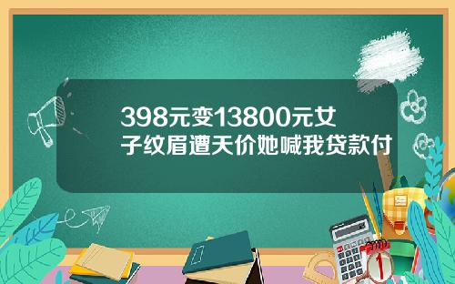 398元变13800元女子纹眉遭天价她喊我贷款付