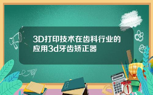 3D打印技术在齿科行业的应用3d牙齿矫正器
