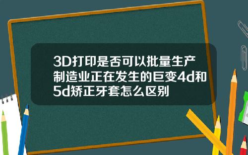 3D打印是否可以批量生产制造业正在发生的巨变4d和5d矫正牙套怎么区别