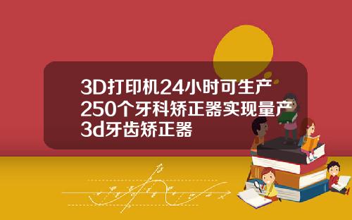3D打印机24小时可生产250个牙科矫正器实现量产3d牙齿矫正器