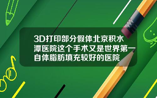 3D打印部分假体北京积水潭医院这个手术又是世界第一自体脂肪填充较好的医院
