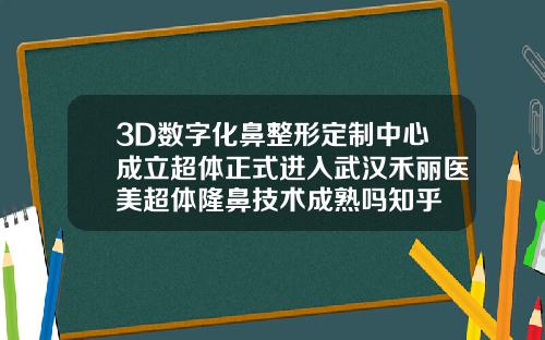 3D数字化鼻整形定制中心成立超体正式进入武汉禾丽医美超体隆鼻技术成熟吗知乎