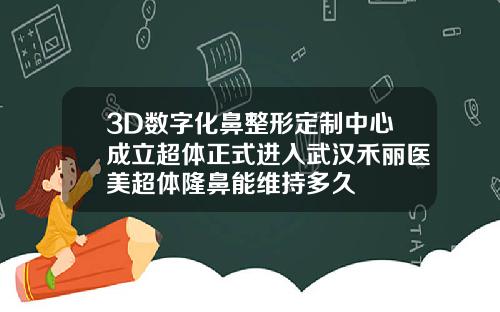3D数字化鼻整形定制中心成立超体正式进入武汉禾丽医美超体隆鼻能维持多久