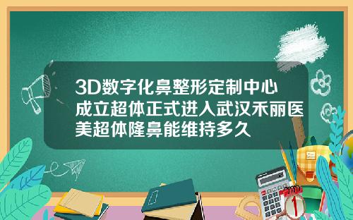 3D数字化鼻整形定制中心成立超体正式进入武汉禾丽医美超体隆鼻能维持多久