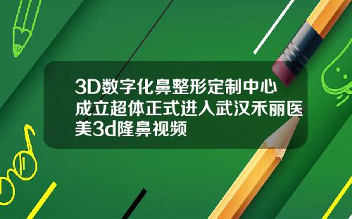 3D数字化鼻整形定制中心成立超体正式进入武汉禾丽医美3d隆鼻视频