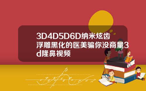 3D4D5D6D纳米炫齿浮雕黑化的医美骗你没商量3d隆鼻视频