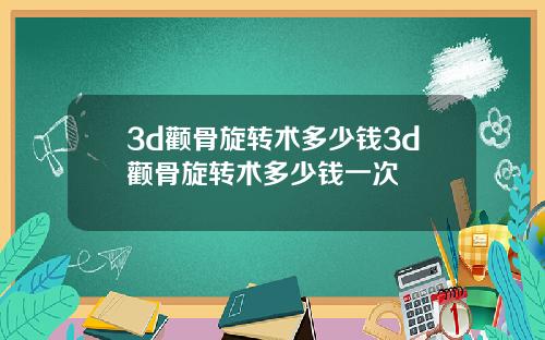 3d颧骨旋转术多少钱3d颧骨旋转术多少钱一次
