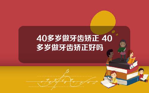 40多岁做牙齿矫正 40多岁做牙齿矫正好吗