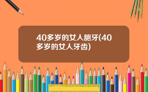 40多岁的女人龅牙(40多岁的女人牙齿)