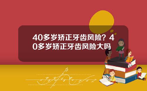40多岁矫正牙齿风险？40多岁矫正牙齿风险大吗