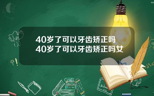 40岁了可以牙齿矫正吗 40岁了可以牙齿矫正吗女