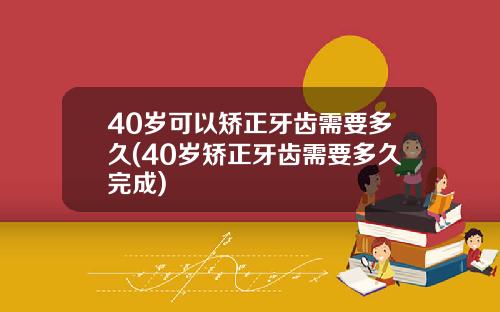 40岁可以矫正牙齿需要多久(40岁矫正牙齿需要多久完成)