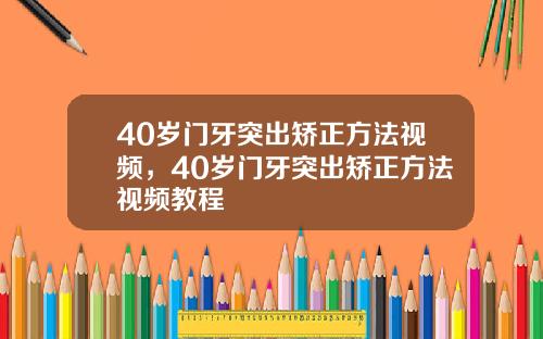 40岁门牙突出矫正方法视频，40岁门牙突出矫正方法视频教程