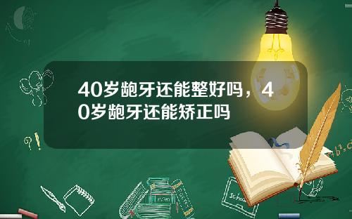 40岁龅牙还能整好吗，40岁龅牙还能矫正吗