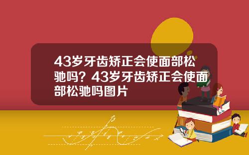 43岁牙齿矫正会使面部松驰吗？43岁牙齿矫正会使面部松驰吗图片