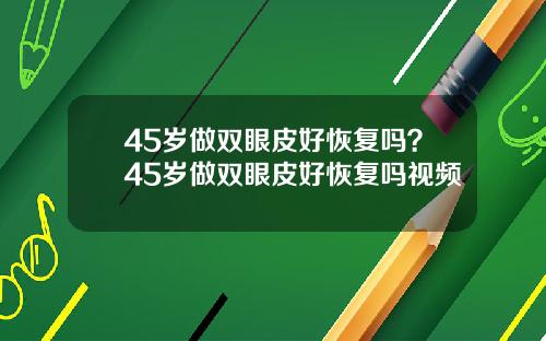 45岁做双眼皮好恢复吗？45岁做双眼皮好恢复吗视频