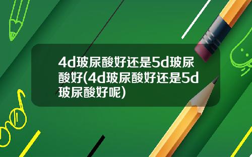 4d玻尿酸好还是5d玻尿酸好(4d玻尿酸好还是5d玻尿酸好呢)