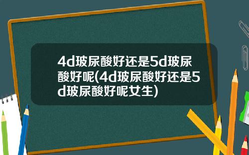 4d玻尿酸好还是5d玻尿酸好呢(4d玻尿酸好还是5d玻尿酸好呢女生)