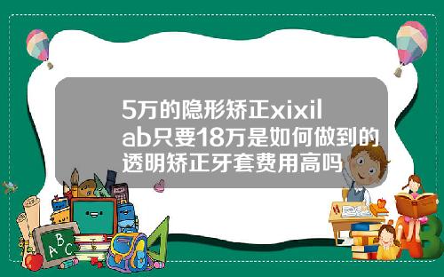 5万的隐形矫正xixilab只要18万是如何做到的透明矫正牙套费用高吗