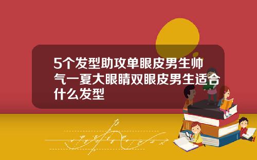 5个发型助攻单眼皮男生帅气一夏大眼睛双眼皮男生适合什么发型