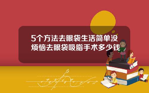5个方法去眼袋生活简单没烦恼去眼袋吸脂手术多少钱