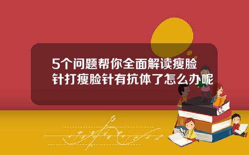 5个问题帮你全面解读瘦脸针打瘦脸针有抗体了怎么办呢