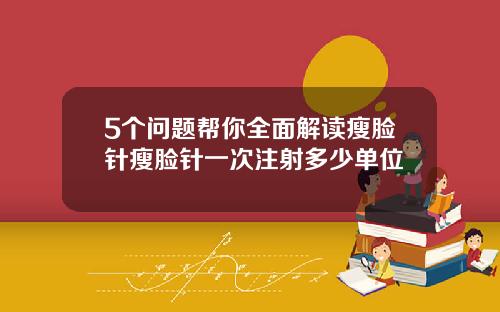 5个问题帮你全面解读瘦脸针瘦脸针一次注射多少单位