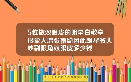 5位做双眼皮的明星白敬亭形象大增张雨绮因此跟星爷大吵割眼角双眼皮多少钱