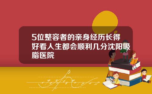 5位整容者的亲身经历长得好看人生都会顺利几分沈阳吸脂医院