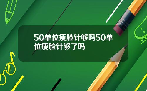 50单位瘦脸针够吗50单位瘦脸针够了吗