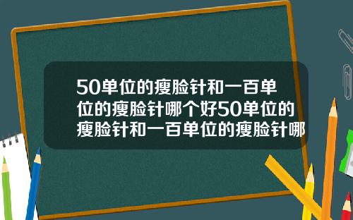 50单位的瘦脸针和一百单位的瘦脸针哪个好50单位的瘦脸针和一百单位的瘦脸针哪个好用