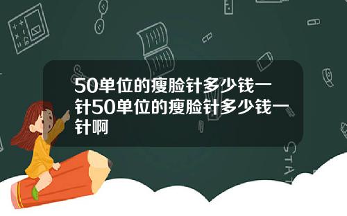 50单位的瘦脸针多少钱一针50单位的瘦脸针多少钱一针啊