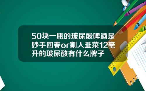50块一瓶的玻尿酸啤酒是妙手回春or割人韭菜12毫升的玻尿酸有什么牌子