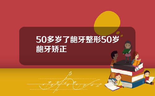 50多岁了龅牙整形50岁龅牙矫正