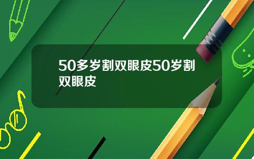 50多岁割双眼皮50岁割双眼皮