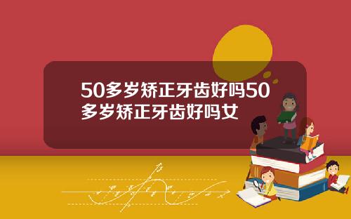 50多岁矫正牙齿好吗50多岁矫正牙齿好吗女