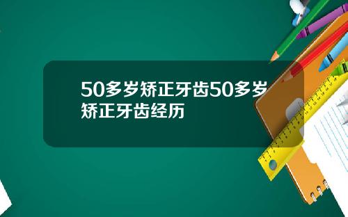 50多岁矫正牙齿50多岁矫正牙齿经历
