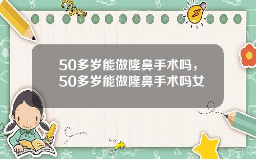 50多岁能做隆鼻手术吗，50多岁能做隆鼻手术吗女
