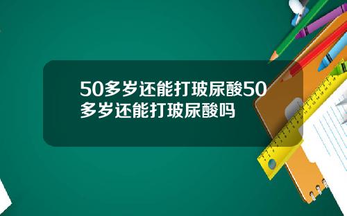 50多岁还能打玻尿酸50多岁还能打玻尿酸吗