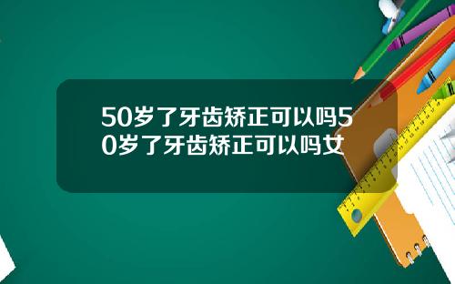 50岁了牙齿矫正可以吗50岁了牙齿矫正可以吗女