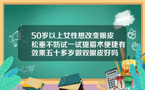 50岁以上女性想改变眼皮松垂不妨试一试提眉术便捷有效果五十多岁做双眼皮好吗