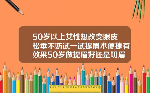 50岁以上女性想改变眼皮松垂不妨试一试提眉术便捷有效果50岁做提眉好还是切眉好