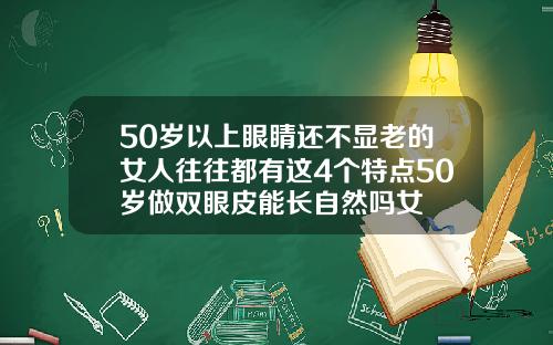 50岁以上眼睛还不显老的女人往往都有这4个特点50岁做双眼皮能长自然吗女