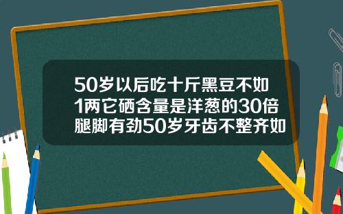 50岁以后吃十斤黑豆不如1两它硒含量是洋葱的30倍腿脚有劲50岁牙齿不整齐如何矫正