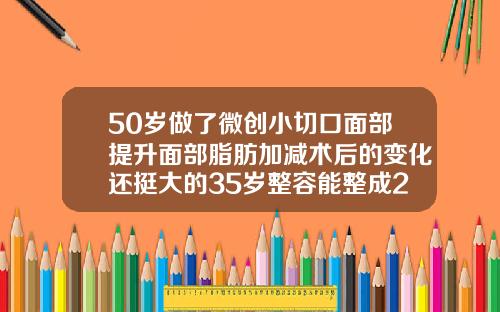 50岁做了微创小切口面部提升面部脂肪加减术后的变化还挺大的35岁整容能整成20岁的吗