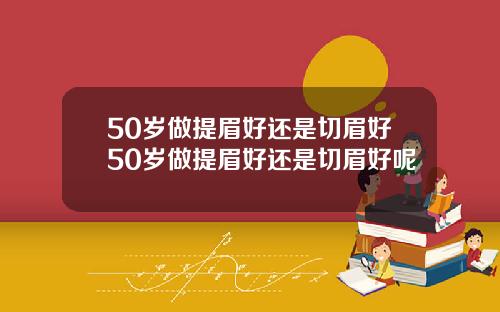 50岁做提眉好还是切眉好50岁做提眉好还是切眉好呢