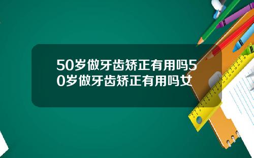 50岁做牙齿矫正有用吗50岁做牙齿矫正有用吗女
