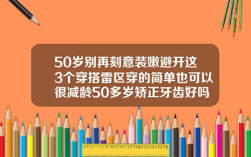 50岁别再刻意装嫩避开这3个穿搭雷区穿的简单也可以很减龄50多岁矫正牙齿好吗