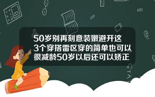 50岁别再刻意装嫩避开这3个穿搭雷区穿的简单也可以很减龄50岁以后还可以矫正牙齿吗